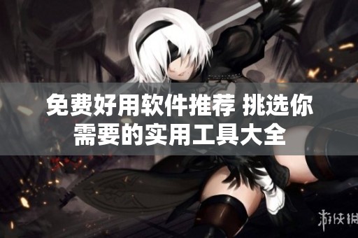 免费好用软件推荐 挑选你需要的实用工具大全