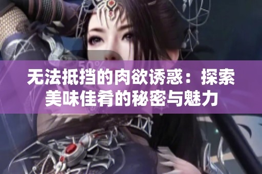 无法抵挡的肉欲诱惑：探索美味佳肴的秘密与魅力