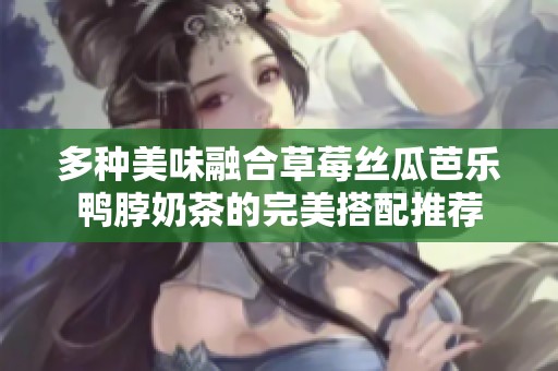 多种美味融合草莓丝瓜芭乐鸭脖奶茶的完美搭配推荐