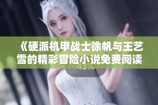 《硬派机甲战士徐帆与王艺雪的精彩冒险小说免费阅读》