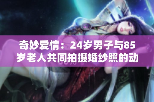 奇妙爱情：24岁男子与85岁老人共同拍摄婚纱照的动人故事