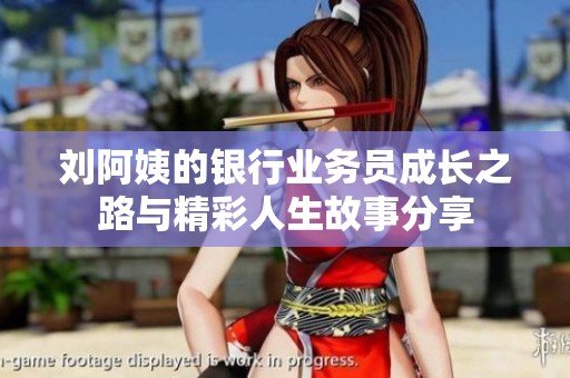 刘阿姨的银行业务员成长之路与精彩人生故事分享