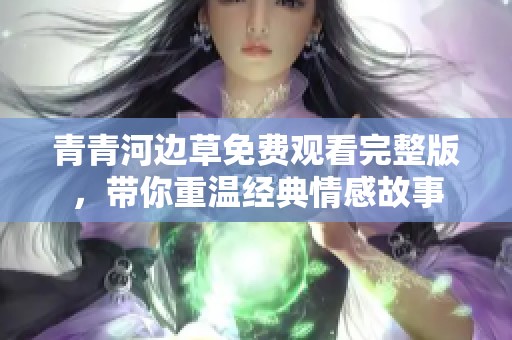 青青河边草免费观看完整版，带你重温经典情感故事