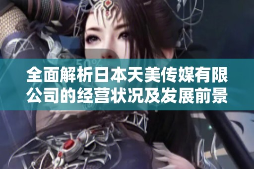 全面解析日本天美传媒有限公司的经营状况及发展前景