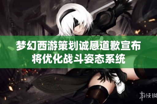 梦幻西游策划诚恳道歉宣布将优化战斗姿态系统