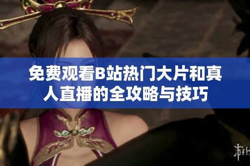 免费观看B站热门大片和真人直播的全攻略与技巧