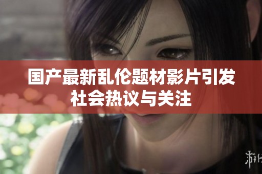 国产最新乱伦题材影片引发社会热议与关注