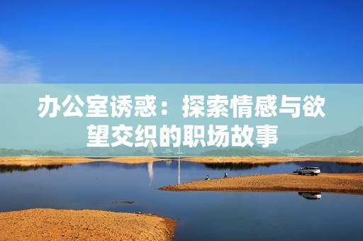 办公室诱惑：探索情感与欲望交织的职场故事