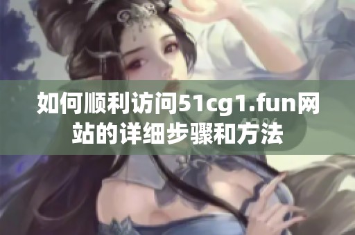 如何顺利访问51cg1.fun网站的详细步骤和方法