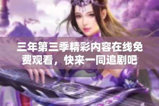 三年第三季精彩内容在线免费观看，快来一同追剧吧