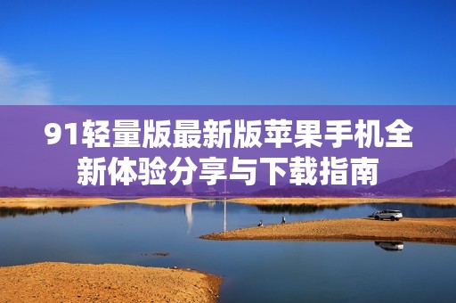 91轻量版最新版苹果手机全新体验分享与下载指南