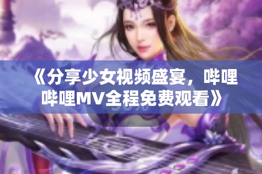 《分享少女视频盛宴，哔哩哔哩MV全程免费观看》