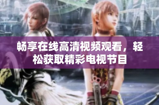 畅享在线高清视频观看，轻松获取精彩电视节目