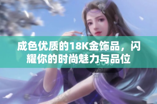 成色优质的18K金饰品，闪耀你的时尚魅力与品位