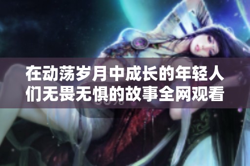 在动荡岁月中成长的年轻人们无畏无惧的故事全网观看