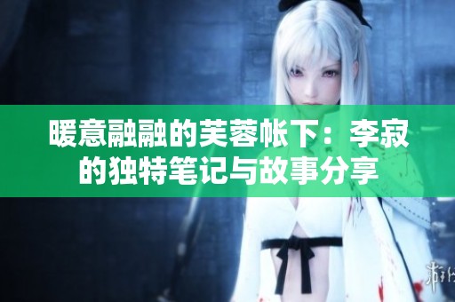暖意融融的芙蓉帐下：李寂的独特笔记与故事分享
