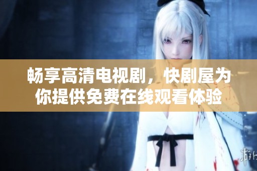 畅享高清电视剧，快剧屋为你提供免费在线观看体验