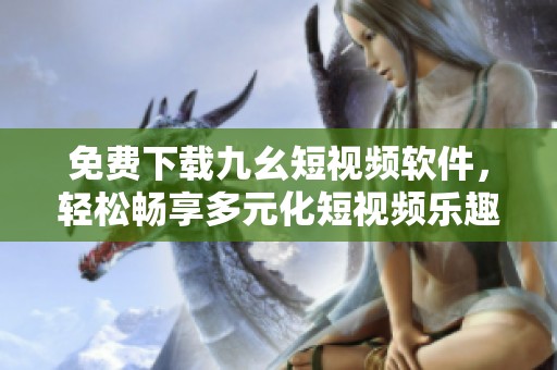 免费下载九幺短视频软件，轻松畅享多元化短视频乐趣