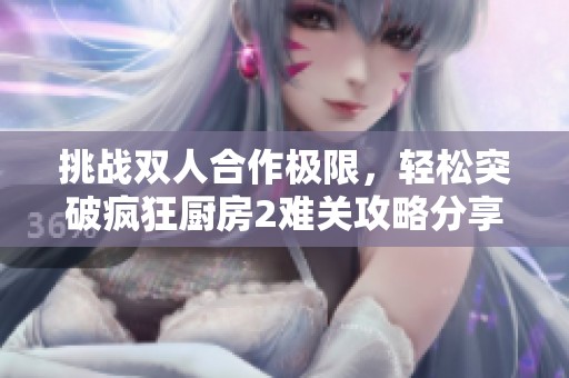 挑战双人合作极限，轻松突破疯狂厨房2难关攻略分享