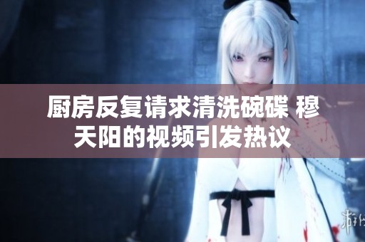 厨房反复请求清洗碗碟 穆天阳的视频引发热议