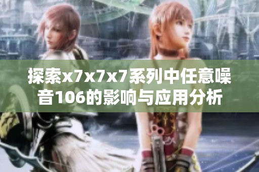 探索x7x7x7系列中任意噪音106的影响与应用分析