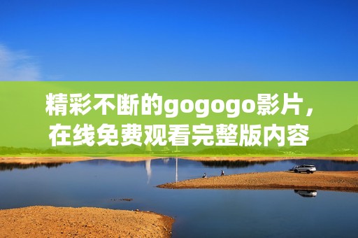 精彩不断的gogogo影片，在线免费观看完整版内容