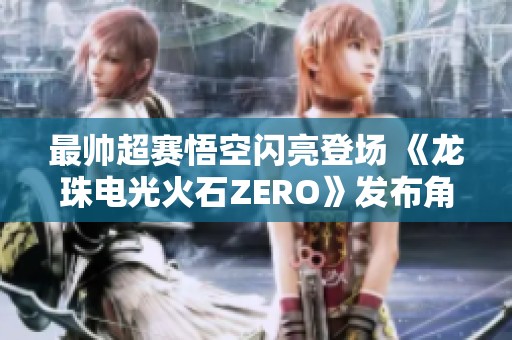 最帅超赛悟空闪亮登场 《龙珠电光火石ZERO》发布角色预告片