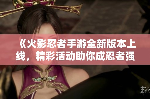 《火影忍者手游全新版本上线，精彩活动助你成忍者强者》