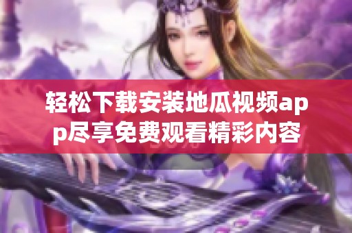 轻松下载安装地瓜视频app尽享免费观看精彩内容