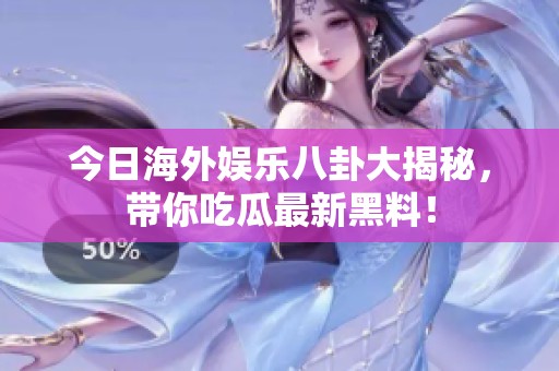 今日海外娱乐八卦大揭秘，带你吃瓜最新黑料！