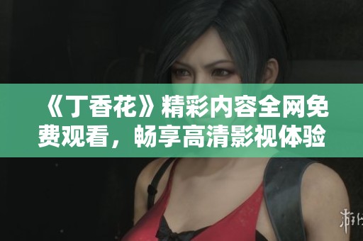 《丁香花》精彩内容全网免费观看，畅享高清影视体验