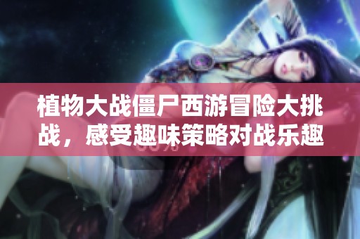 植物大战僵尸西游冒险大挑战，感受趣味策略对战乐趣！