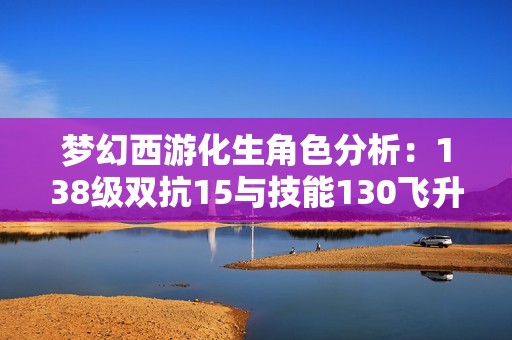 梦幻西游化生角色分析：138级双抗15与技能130飞升条件探讨