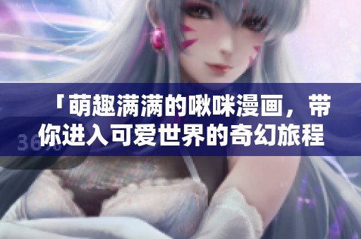 「萌趣满满的啾咪漫画，带你进入可爱世界的奇幻旅程」