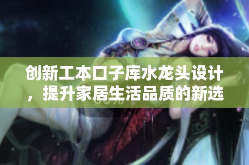 创新工本口子库水龙头设计，提升家居生活品质的新选择