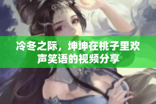冷冬之际，坤坤在桃子里欢声笑语的视频分享