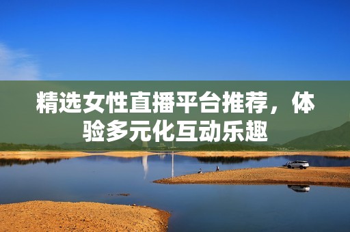 精选女性直播平台推荐，体验多元化互动乐趣