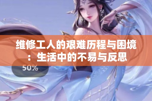 维修工人的艰难历程与困境：生活中的不易与反思