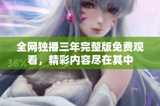 全网独播三年完整版免费观看，精彩内容尽在其中