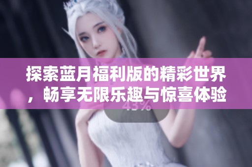 探索蓝月福利版的精彩世界，畅享无限乐趣与惊喜体验