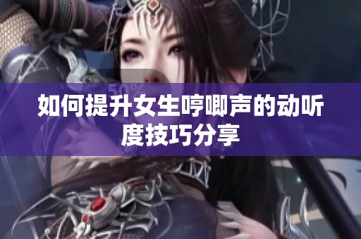 如何提升女生哼唧声的动听度技巧分享