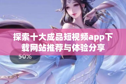 探索十大成品短视频app下载网站推荐与体验分享
