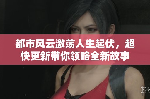 都市风云激荡人生起伏，超快更新带你领略全新故事