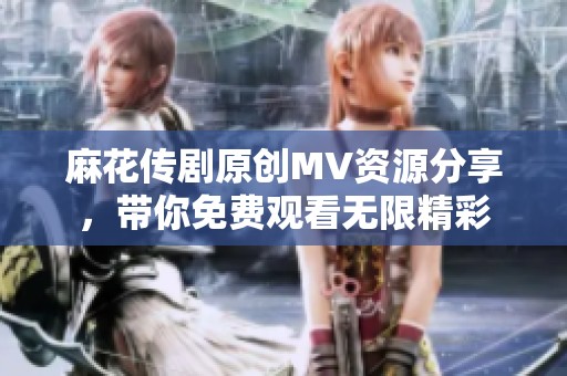 麻花传剧原创MV资源分享，带你免费观看无限精彩