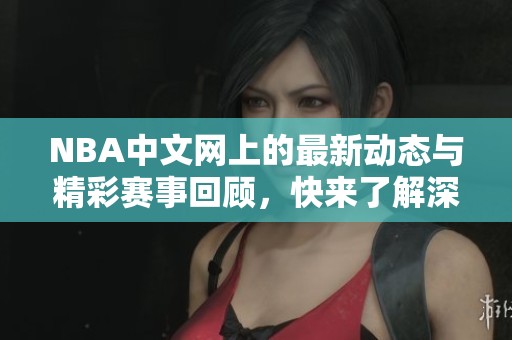 NBA中文网上的最新动态与精彩赛事回顾，快来了解深度分析！