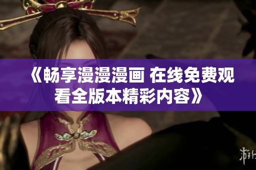 《畅享漫漫漫画 在线免费观看全版本精彩内容》