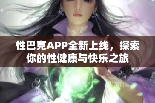 性巴克APP全新上线，探索你的性健康与快乐之旅