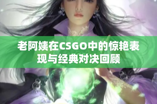 老阿姨在CSGO中的惊艳表现与经典对决回顾