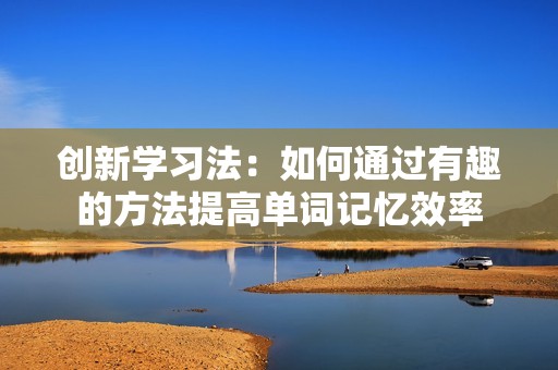 创新学习法：如何通过有趣的方法提高单词记忆效率