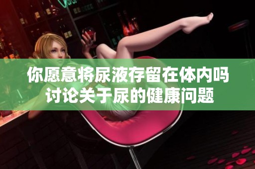 你愿意将尿液存留在体内吗 讨论关于尿的健康问题